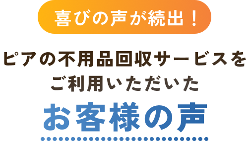 喜びの声が続出！ピアの不用品回収サービスをご利用いただいたお客様の声